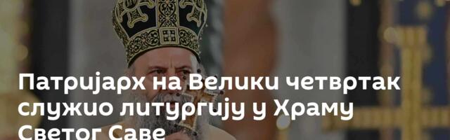 Патријарх на Велики четвртак служио литургију у Храму Светог Саве