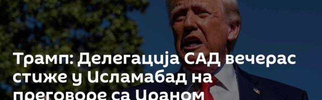 Трамп: Делегација САД вечерас стиже у Исламабад на преговоре са Ираном