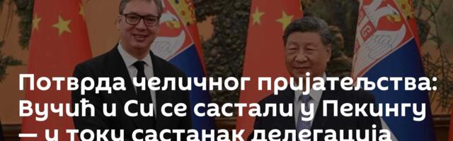 Потврда челичног пријатељства: Вучић и Си се састали у Пекингу — у току састанак делегација /видео/