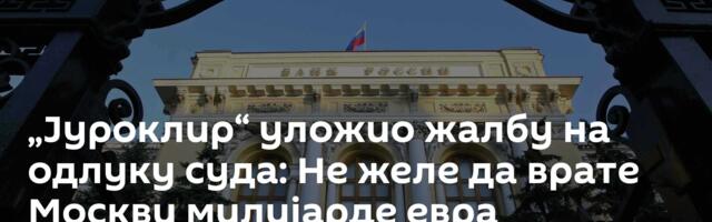 „Јуроклир“ уложио жалбу на одлуку суда: Не желе да врате Москви милијарде евра