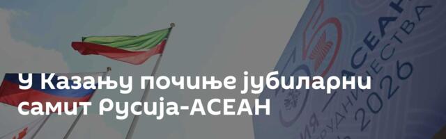 У Казању почиње јубиларни самит Русија-АСЕАН