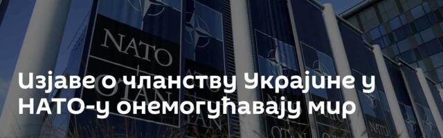 Изјаве о чланству Украјине у НАТО-у онемогућавају мир