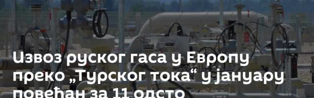 Извоз руског гаса у Европу преко „Турског тока“ у јануару повећан за 11 одсто