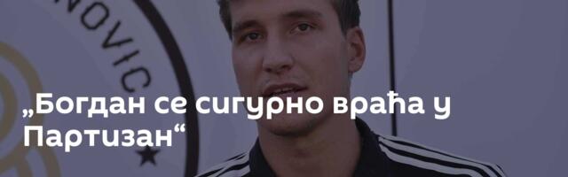 „Богдан се сигурно враћа у Партизан“