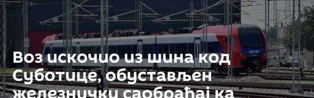 Воз искочио из шина код Суботице, обустављен железнички саобраћај ка Сегедину