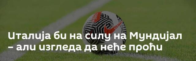 Италија би на силу на Мундијал – али изгледа да неће проћи