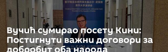 Вучић сумирао посету Кини: Постигнути важни договори за добробит оба народа