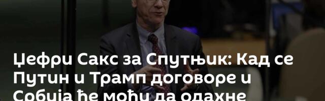 Џефри Сакс за Спутњик: Кад се Путин и Трамп договоре и Србија ће моћи да одахне