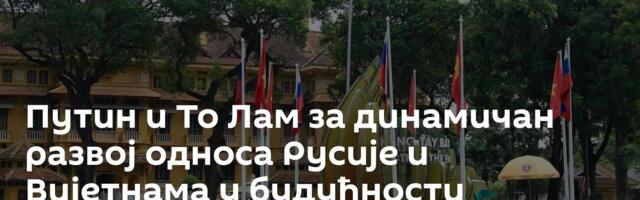 Путин и То Лам за динамичан развој односа Русије и Вијетнама у будућности