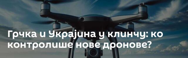 Грчка и Украјина у клинчу: ко контролише нове дронове?