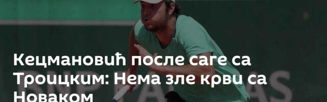 Кецмановић после саге са Троицким: Нема зле крви са Новаком