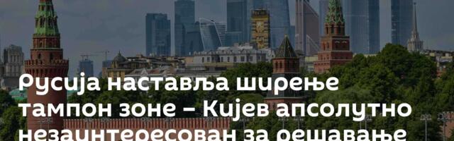 Русија наставља ширење тампон зоне – Кијев апсолутно незаинтересован за решавање сукоба