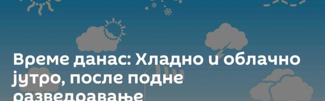 Време данас: Хладно и облачно јутро, после подне разведравање