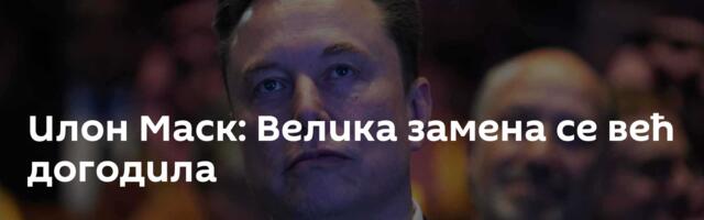 Илон Маск: Велика замена се већ догодила
