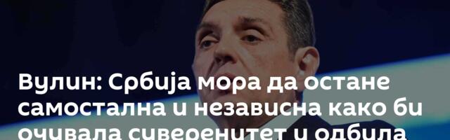 Вулин: Србија мора да остане самостална и независна како би очувала суверенитет и одбила непријатеље