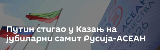 Путин стигао у Казањ на јубиларни самит Русија-АСЕАН