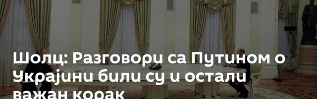 Шолц: Разговори са Путином о Украјини били су и остали важан корак