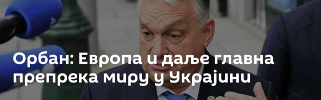 Орбан: Европа и даље главна препрека миру у Украјини