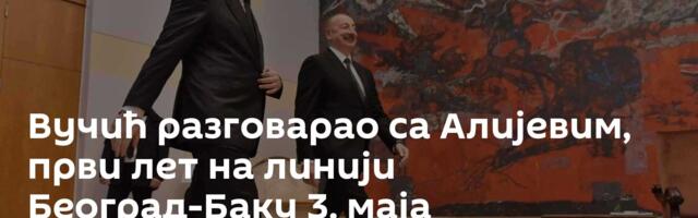 Вучић разговарао са Алијевим, први лет на линији Београд-Баку 3. маја