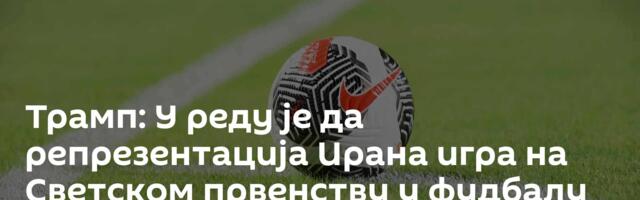 Трамп: У реду је да репрезентација Ирана игра на Светском првенству у фудбалу