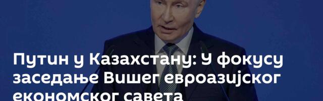 Путин у Казахстану: У фокусу заседање Вишег евроазијског економског савета