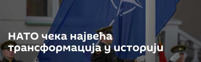 НАТО чека највећа трансформација у историји
