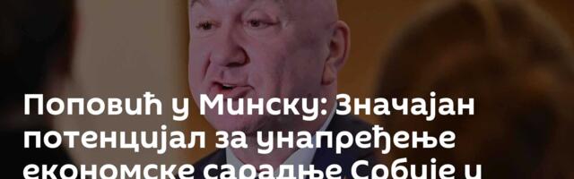 Поповић у Минску: Значајан потенцијал за унапређење економске сарадње Србије и Белорусије