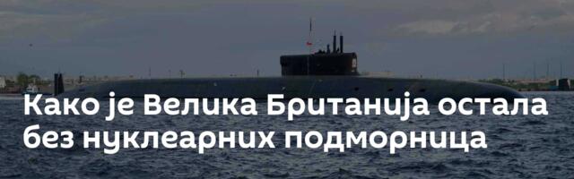 Како је Велика Британија остала без нуклеарних подморница