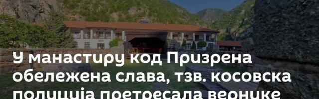 У манастиру код Призрена обележена слава, тзв. косовска полиција претресала вернике
