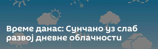 Време данас: Сунчано уз слаб развој дневне облачности