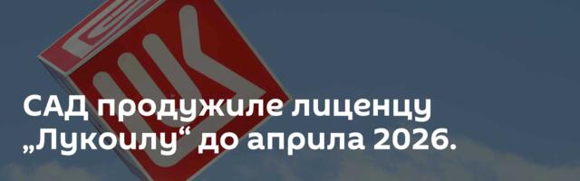 САД продужиле лиценцу „Лукоилу“ до априла 2026.