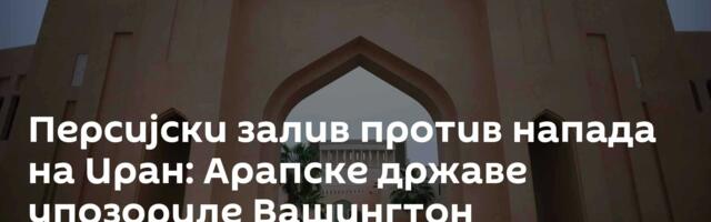 Персијски залив против напада на Иран: Арапске државе упозориле Вашингтон