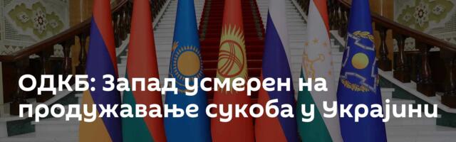 ОДКБ: Запад усмерен на продужавање сукоба у Украјини
