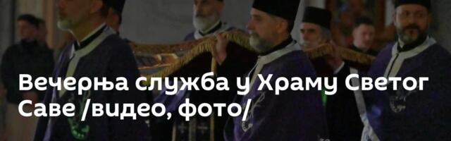 Вечерња служба у Храму Светог Саве /видео, фото/