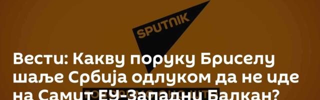 Вести: Какву поруку Бриселу шаље Србија одлуком да не иде на Самит ЕУ-Западни Балкан? /видео/