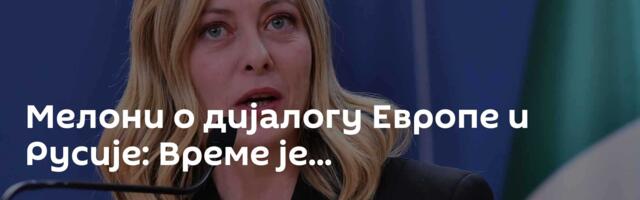 Мелони о дијалогу Европе и Русије: Време је...