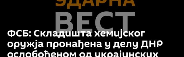 ФСБ: Складишта хемијског оружја пронађена у делу ДНР ослобођеном од украјинских снага