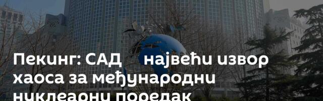 Пекинг: САД ─ највећи извор хаоса за међународни нуклеарни поредак