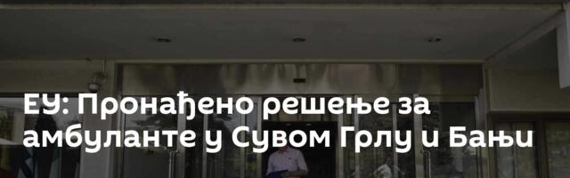 ЕУ: Пронађено решење за амбуланте у Сувом Грлу и Бањи