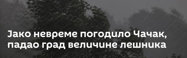 Јако невреме погодило Чачак, падао град величине лешника