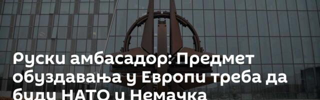 Руски амбасадор: Предмет обуздавања у Европи треба да буду НАТО и Немачка