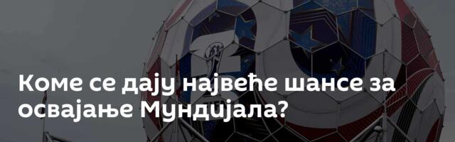 Коме се дају највеће шансе за освајање Мундијала?