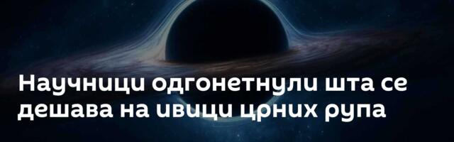 Научници одгонетнули шта се дешава на ивици црних рупа