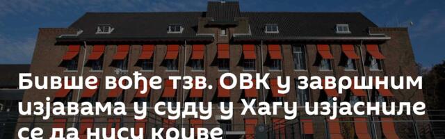 Бивше вође тзв. ОВК у завршним изјавама у суду у Хагу изјасниле се да нису криве