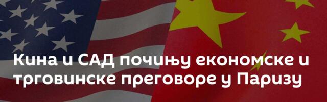 Кина и САД почињу економске и трговинске преговоре у Паризу