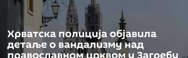 Хрватска полиција објавила детаље о вандализму над православном црквом у Загребу