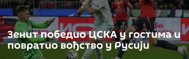 Зенит победио ЦСКА у гостима и повратио вођство у Русији