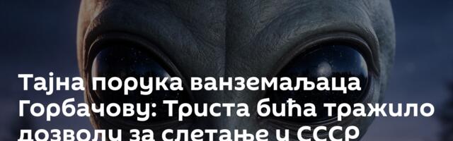 Тајна порука ванземаљаца Горбачову: Триста бића тражило дозволу за слетање у СССР
