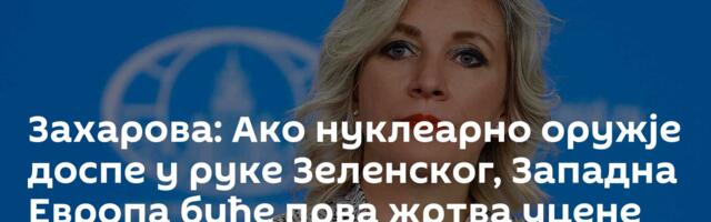 Захарова: Ако нуклеарно оружје доспе у руке Зеленског, Западна Европа биће прва жртва уцене