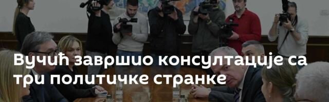 Вучић завршио консултације са три политичке странке